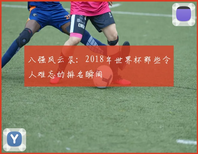 八强风云录：2018年世界杯那些令人难忘的排名瞬间