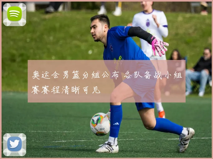 奥运会男篮分组公布 各队备战小组赛赛程清晰可见